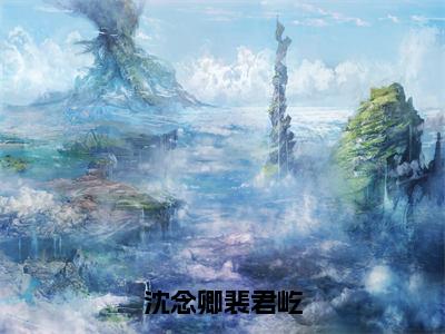 裴君屹沈念卿长篇免费小说 沈念卿裴君屹全文阅读（完整版）