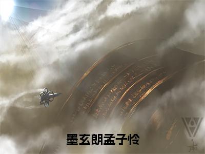 墨玄朗孟子怜全文无删减版，2023年爆款小说孟子怜墨玄朗