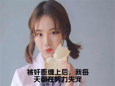 裴姮宋州结局是什么 小说被奸臣缠上后，我每天都在努力失宠完整版阅读