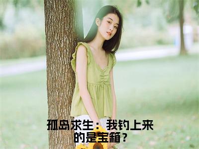 孤岛求生：我钓上来的是宝箱？超火小说强烈推荐 白静妮白梅彤完整阅读