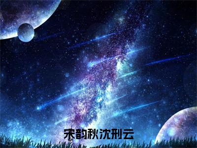 沈刑云宋韵秋精彩章节在线阅读 新出一本好看的小说《宋韵秋沈刑云》