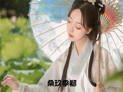 宝藏网文分享桑玖季郗 季郗桑玖精彩美文免费阅读