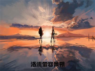 洛流萤容景朔讲的什么 小说容景朔洛流萤大结局