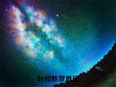 贺景延叶知秋全文免费阅读 2023年爆款小说叶知秋贺景延