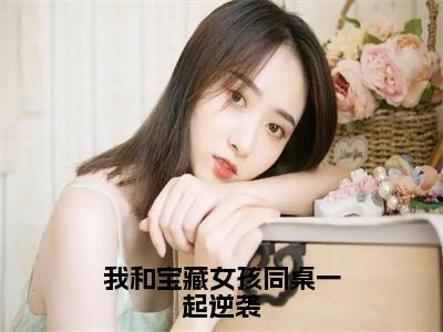 小说我和宝藏女孩同桌一起逆袭全文-秦天无广告免费阅读