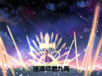 君九离洛清欢最新章节免费阅读 洛清欢君九离2023热门榜单小说