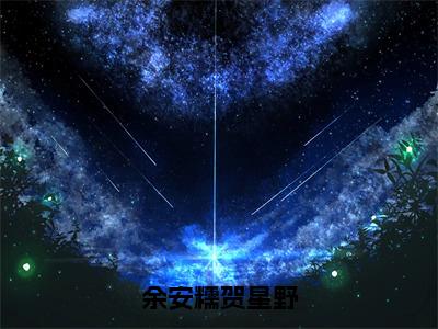 热文余安糯贺星野小说全文阅读-抖音新书热荐贺星野余安糯