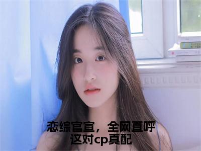 姜念谢无妄小说无弹窗大结局 恋综官宣，全网直呼这对cp真配免费阅读