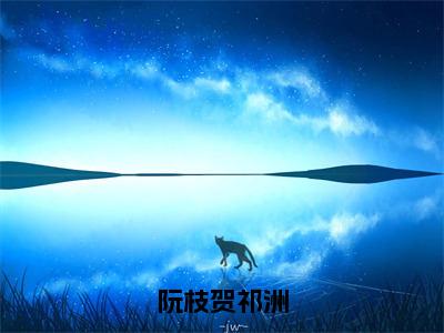 经典小说推荐阮枝贺祁洲-贺祁洲阮枝全文阅读（完整版）