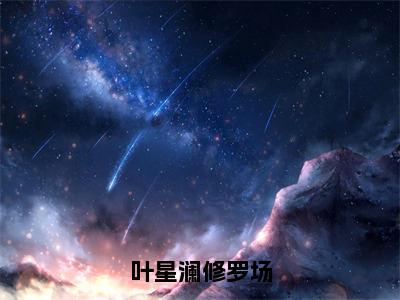 全章节小说叶星澜修罗场，修罗场叶星澜全文在线阅读