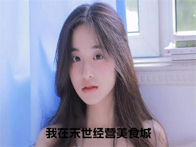 宝藏网文分享我在末世经营美食城-江一饮顾淮廷免费全文