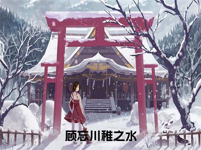 顾忘川稚之水无广告小说-稚之水顾忘川精彩美文免费阅读