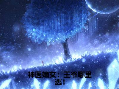 箬雨南宫甫小说最新更新 神医嫡女：王爷哪里逃！在线阅读全文