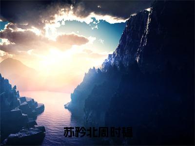 苏矜北周时韫完结版全文小说（周时韫苏矜北）完结热文