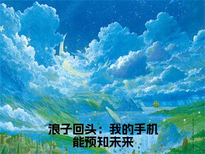 浪子回头：我的手机能预知未来无广告小说 刘正阳全文免费阅读大结局