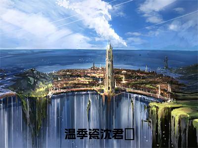 小说温季瓷沈君璟完整版阅读-沈君璟温季瓷全文