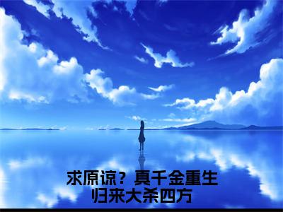 抖音新书热荐求原谅？真千金重生归来大杀四方 2023年精选热门小说纳兰璟霍思琪