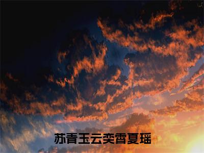 云奕霄夏瑶苏青玉完本小说精彩试读-苏青玉云奕霄夏瑶大结局