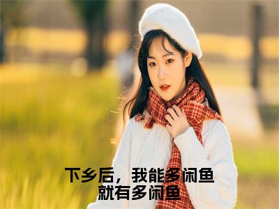 宝藏网文分享下乡后，我能多闲鱼就有多闲鱼 张悠悠全文免费阅读