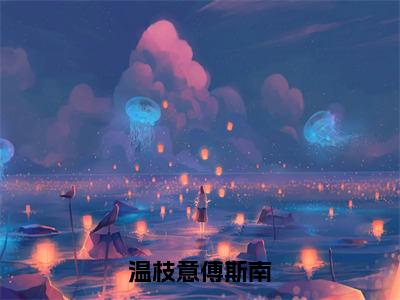 温枝意傅斯南傅斯南温枝意全文阅读（完整版）