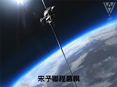 2023热点小说宋予卿程慕枫 程慕枫宋予卿强推全文阅读无弹窗