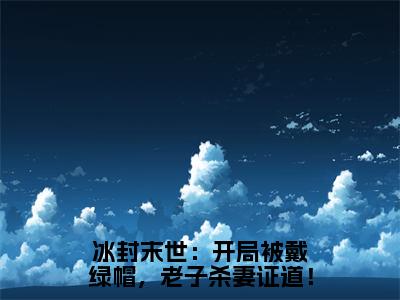 韩枫全文在线阅读 今日热搜好文分享冰封末世：开局被戴绿帽，老子杀妻证道！