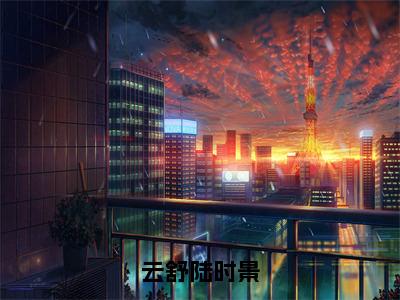 云舒陆时景全文阅读-最新小说陆时景云舒全文