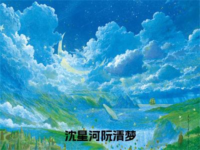 超绝小说沈星河阮清梦 阮清梦沈星河全文免费大结局