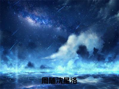 周随沈星洛全集小说大结局-周随沈星洛无广告免费阅读