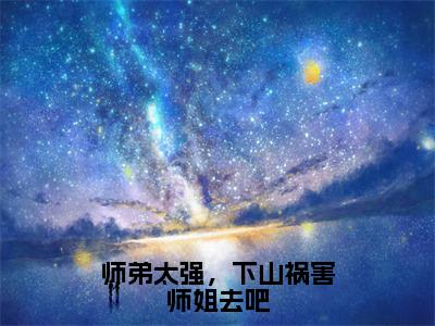 陈飞是什么小说-师弟太强，下山祸害师姐去吧抖音热文分享