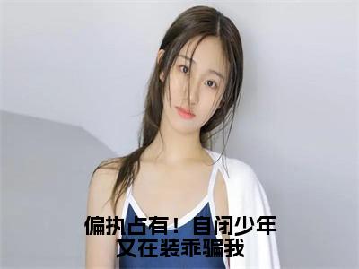 顾清越景湛快手热推免费新书 小说偏执占有！自闭少年又在装乖骗我全文完整版