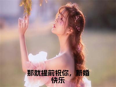 分享一本言情小说那就提前祝你，新婚快乐 时念段清衍全文在线赏析