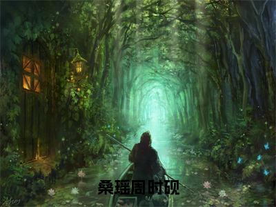 桑瑶周时砚全文免费完整版，小说（周时砚桑瑶）已完结全集大结局