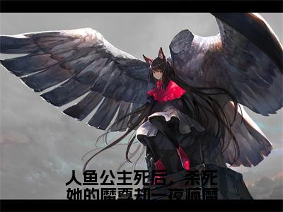 人鱼公主死后，杀死她的魔尊却一夜疯魔抖音热推小说-落音沈诉全文推荐阅读