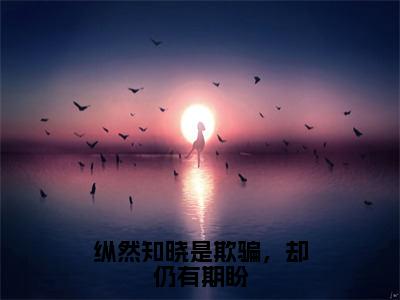 纵然知晓是欺骗，却仍有期盼高点击小说完整版-萧偃时沈清欢免费阅读