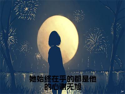 她始终在乎的都是他的心谢无旭甜宠文-齐黛谢无旭完整小说阅读