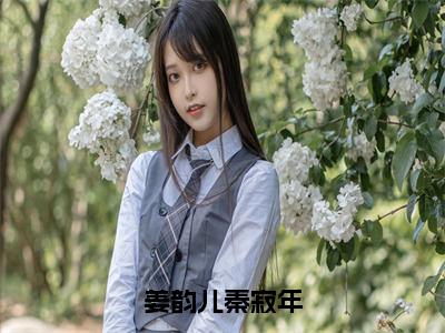 姜韵儿秦寂年（姜韵儿秦寂年全章节完整版）免费阅读_姜韵儿秦寂年（姜韵儿秦寂年）最新章节列表笔趣阁