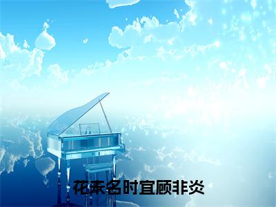 【新书】《花未名时宜顾非炎》全文免费阅读无弹窗大结局-姜千意顾非炎全章节免费阅读