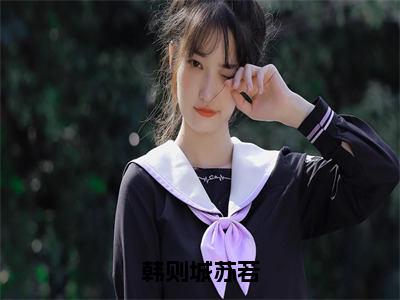 韩则城苏若全文小说（苏若韩则城）-完结版热文苏若韩则城（韩则城苏若）小说免费阅读