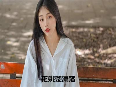 花姚楚潇落（花姚楚潇落）全文免费阅读无弹窗大结局_（花姚楚潇落无弹窗）全文完整版免费阅读