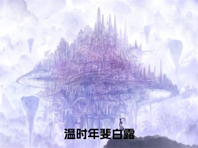 温时年斐白露（斐白露温时年全章节完整版）免费阅读-温时年斐白露全文无删减阅读