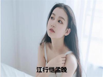 孟晚江行恺（江行恺孟晚）全文免费阅读无弹窗大结局_(孟晚江行恺小说全文免费阅读)最新章节列表