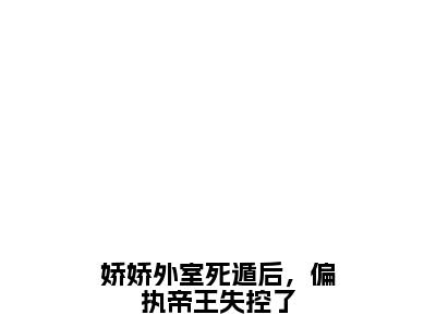 姜滢(娇娇外室死遁后，偏执帝王失控了)全文免费阅读无弹窗大结局_(姜滢)娇娇外室死遁后，偏执帝王失控了小说在线阅读无删减