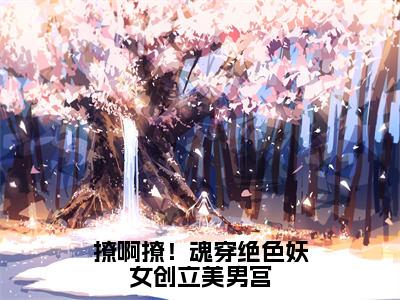 撩啊撩！魂穿绝色妖女创立美男宫（慕流烟）全文免费阅读_（慕流烟）最新章节列表笔趣阁（慕流烟）