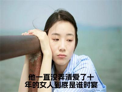 小说他一直没弄清爱了十年的女人到底是谁时宴免费在线阅读-小说主角叫江卿予时宴的小说完整版免费读全文