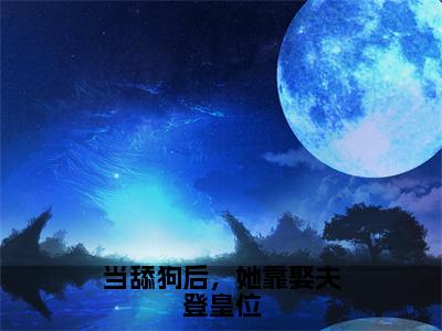 热文（当舔狗后，她靠娶夫登皇位）在线阅读-（当舔狗后，她靠娶夫登皇位）完整版免费阅读全文最新章节列表_笔趣阁