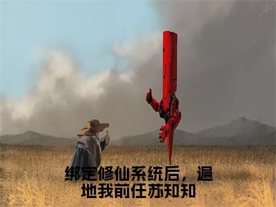 苏知知（绑定修仙系统后，遍地我前任苏知知）全文阅读完整版_苏知知（绑定修仙系统后，遍地我前任苏知知）小说免费阅读大结局无删减