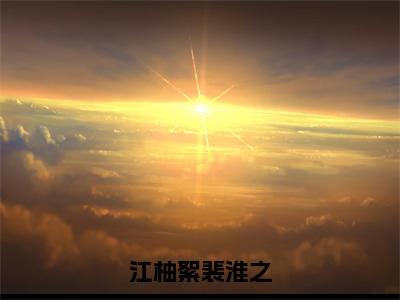 江柚絮裴淮之（江柚絮裴淮之）全文免费阅读无弹窗大结局_江柚絮裴淮之最新章节列表笔趣阁