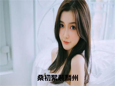 桑初絮裴麟州（桑初絮裴麟州）全文免费阅读无弹窗大结局_桑初絮裴麟州最新章节列表