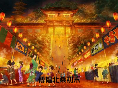 傅韫北桑初禾(桑初禾傅韫北）全文免费阅读无弹窗大结局_ 傅韫北桑初禾最新章节完整版阅读